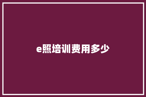 e照培训费用多少 优秀范文