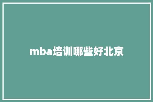 mba培训哪些好北京 职场应用