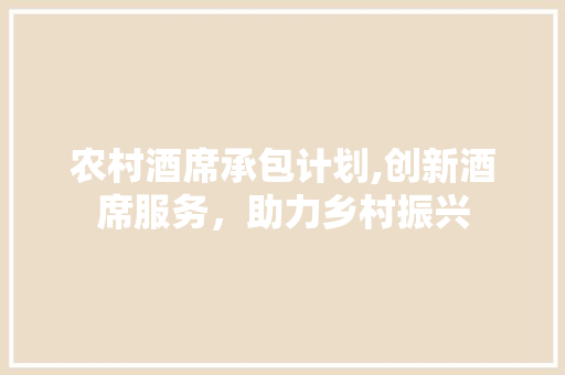 农村酒席承包计划,创新酒席服务，助力乡村振兴 范文资源