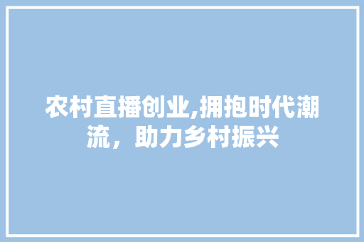 农村直播创业,拥抱时代潮流，助力乡村振兴