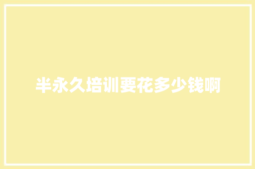 半永久培训要花多少钱啊 范文精选网