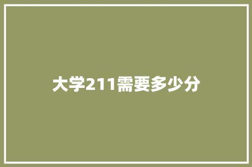 大学211需要多少分 优秀范文