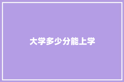 大学多少分能上学 范文宝典