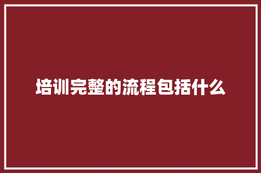培训完整的流程包括什么 范文精选网