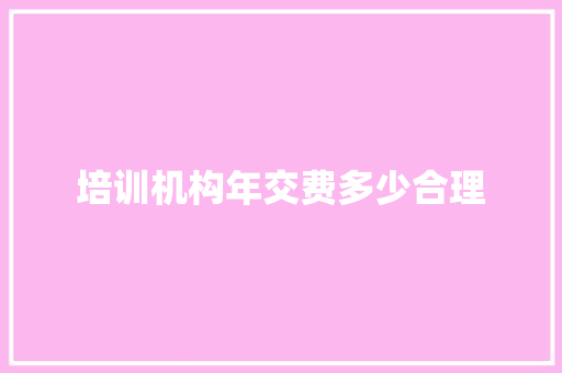 培训机构年交费多少合理