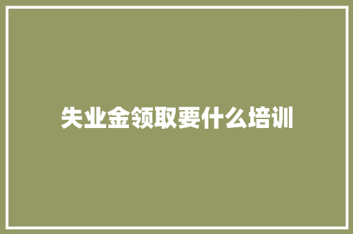 失业金领取要什么培训 合同协议