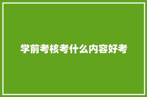 学前考核考什么内容好考 范文之家