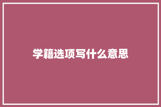 学籍选项写什么意思 范文参考