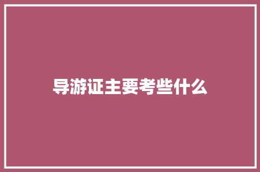 导游证主要考些什么 范文参考