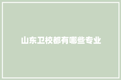 山东卫校都有哪些专业 范文资源