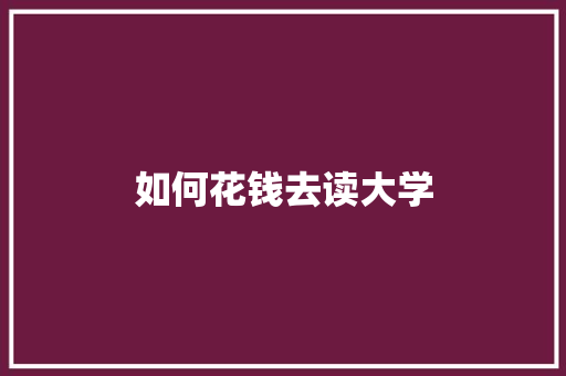 如何花钱去读大学 范文宝典