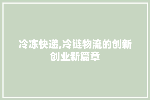 冷冻快递,冷链物流的创新创业新篇章 优秀范文