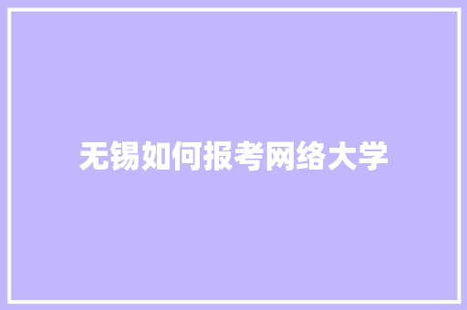 无锡如何报考网络大学 范文宝典