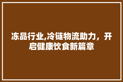 冻品行业,冷链物流助力，开启健康饮食新篇章