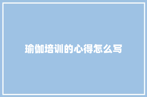 瑜伽培训的心得怎么写
