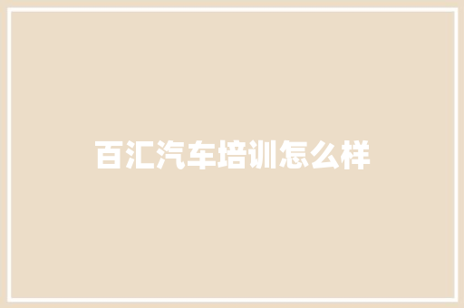 百汇汽车培训怎么样 范文参考