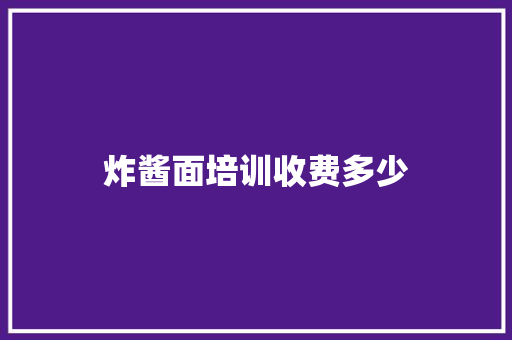 炸酱面培训收费多少 职场应用