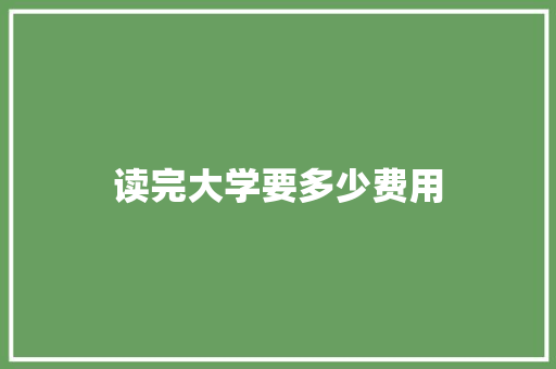 读完大学要多少费用 范文参考