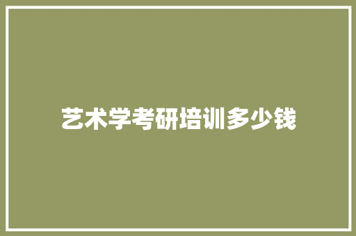 艺术学考研培训多少钱 范文资源