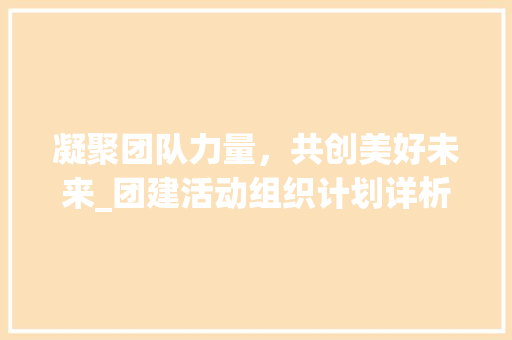 凝聚团队力量，共创美好未来_团建活动组织计划详析