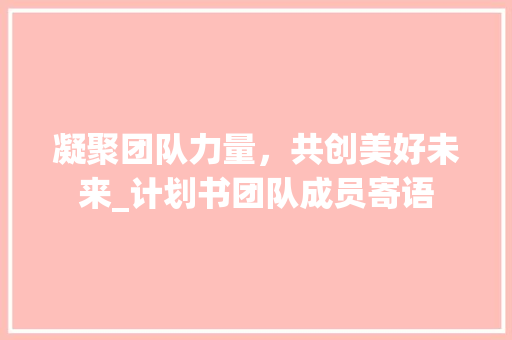 凝聚团队力量，共创美好未来_计划书团队成员寄语