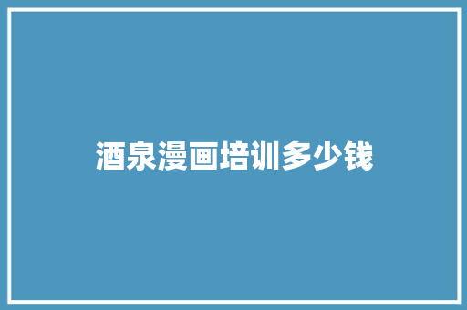 酒泉漫画培训多少钱 范文资源