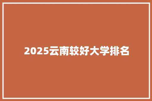 2025云南较好大学排名 范文资源