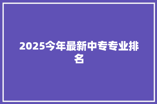 2025今年最新中专专业排名 范文精选网