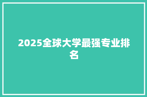 2025全球大学最强专业排名 范文之家