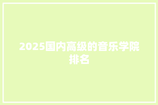 2025国内高级的音乐学院排名 范文之家