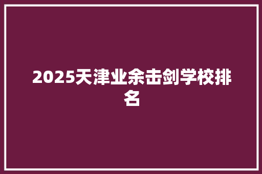2025天津业余击剑学校排名