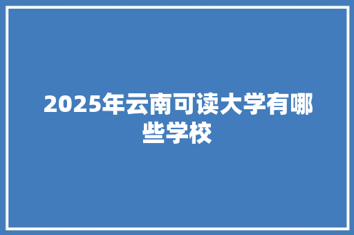 2025年云南可读大学有哪些学校