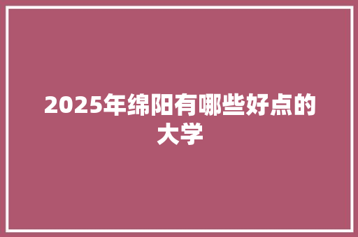2025年绵阳有哪些好点的大学