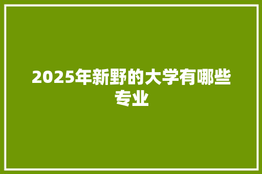 2025年新野的大学有哪些专业 范文精选网