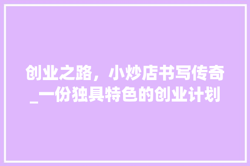 创业之路，小炒店书写传奇_一份独具特色的创业计划书介绍 职场应用
