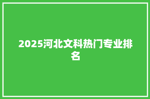2025河北文科热门专业排名 范文之家