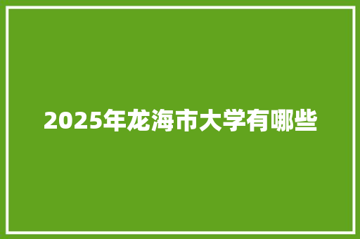 2025年龙海市大学有哪些 商业计划书范文