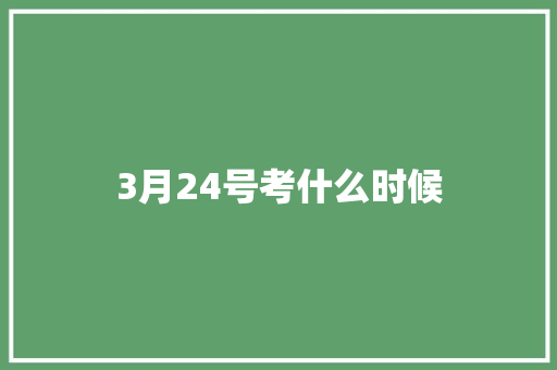 3月24号考什么时候 范文资源