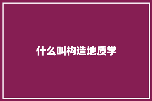 什么叫构造地质学 优秀范文