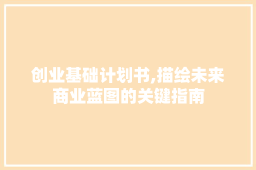 创业基础计划书,描绘未来商业蓝图的关键指南 合同协议