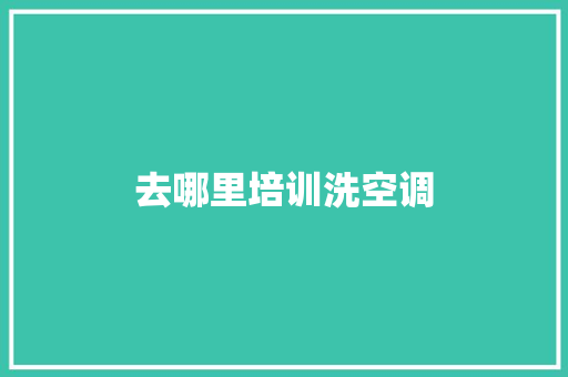 去哪里培训洗空调 范文资源