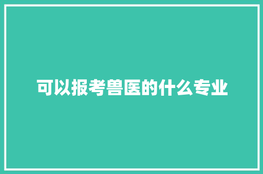 可以报考兽医的什么专业 优秀范文
