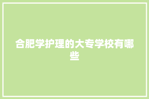 合肥学护理的大专学校有哪些 范文资源