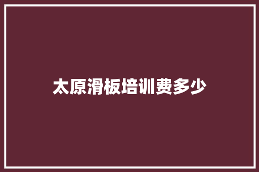 太原滑板培训费多少 范文资源