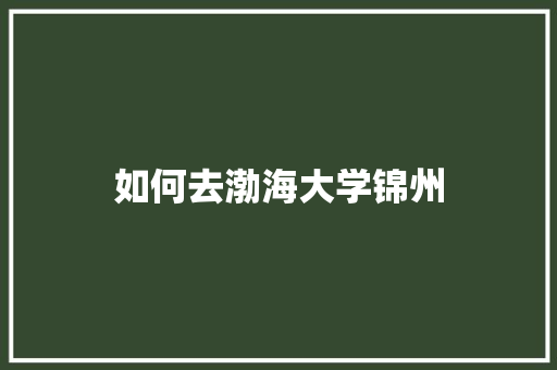 如何去渤海大学锦州 合同协议