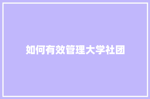 如何有效管理大学社团 商业计划书范文