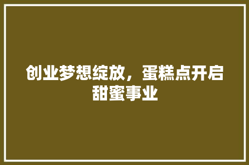 创业梦想绽放，蛋糕点开启甜蜜事业