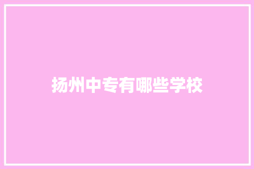 扬州中专有哪些学校 范文精选网