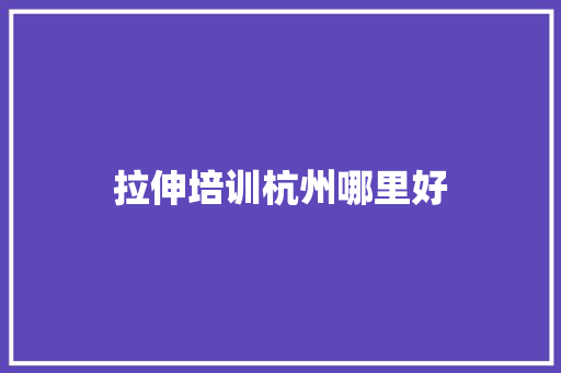 拉伸培训杭州哪里好 范文参考