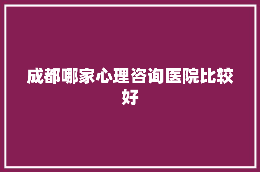 成都哪家心理咨询医院比较好